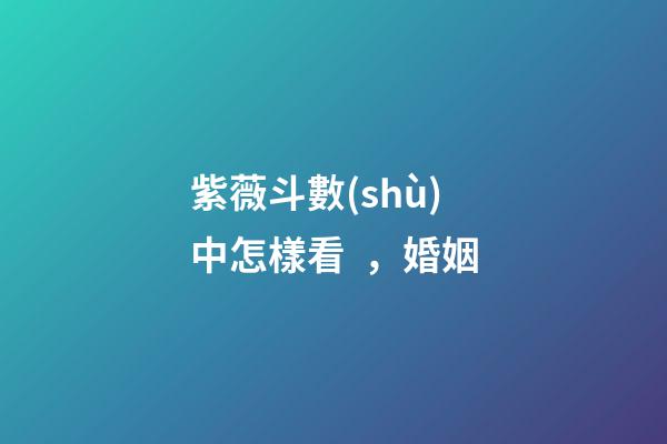 紫薇斗數(shù)中怎樣看，婚姻